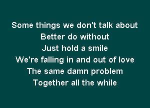 Some things we don't talk about
Better do without
Just hold a smile

We're falling in and out of love
The same damn problem
Together all the while