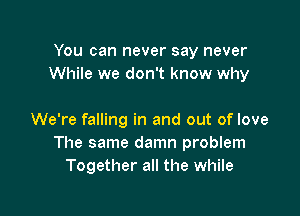 You can never say never
While we don't know why

We're falling in and out of love
The same damn problem
Together all the while