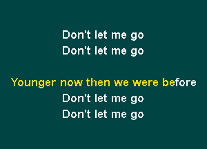 Don't let me go
Don't let me go

Younger now then we were before
Don't let me go
Don't let me go