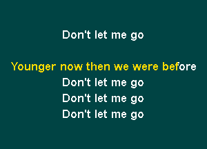 Don't let me go

Younger now then we were before

Don't let me go
Don't let me go
Don't let me go