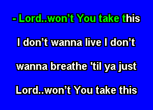 - L0rd..won,t You take this
I don,t wanna live I don,t
wanna breathe 'til ya just

L0rd..won,t You take this