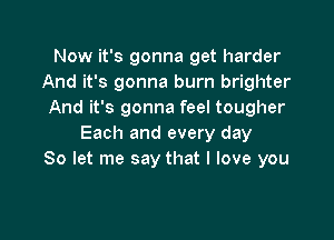 Now it's gonna get harder
And it's gonna burn brighter
And it's gonna feel tougher

Each and every day
So let me say that I love you