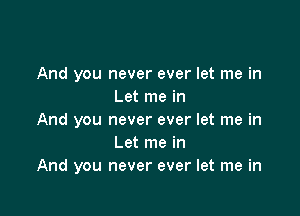 And you never ever let me in
Let me in

And you never ever let me in
Let me in
And you never ever let me in