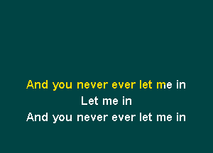 And you never ever let me in
Let me in
And you never ever let me in