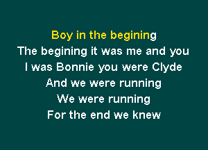 Boy in the begining
The begining it was me and you
I was Bonnie you were Clyde

And we were running
We were running
For the end we knew