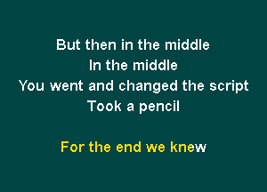 But then in the middle
In the middle
You went and changed the script

Took a pencil

For the end we knew