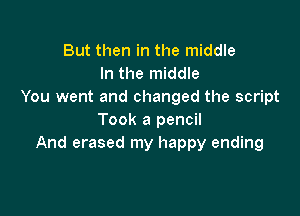 But then in the middle
In the middle
You went and changed the script

Took a pencil
And erased my happy ending