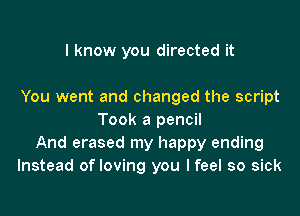 I know you directed it

You went and changed the script

Took a pencil
And erased my happy ending
Instead of loving you I feel so sick