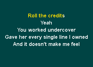 Roll the credits
Yeah
You worked undercover

Gave her every single line I owned
And it doesn't make me feel