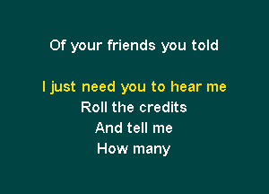 Of your friends you told

I just need you to hear me
Roll the credits
And tell me
How many