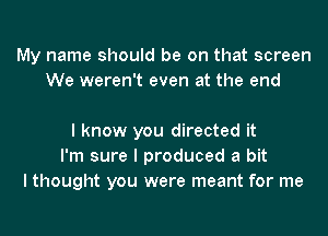 My name should be on that screen
We weren't even at the end

I know you directed it
I'm sure I produced a bit
I thought you were meant for me