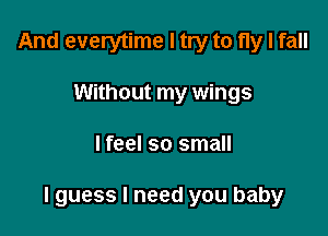 And everytime I try to fly I fall
Without my wings

lfeel so small

lguess I need you baby