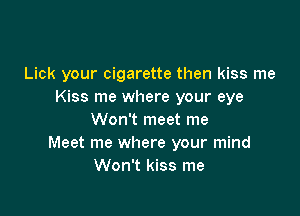 Lick your cigarette then kiss me
Kiss me where your eye

Won't meet me
Meet me where your mind
Won't kiss me
