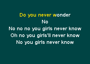 Do you never wonder
No
No no no you girls never know

Oh no you girls'll never know
No you girls never know