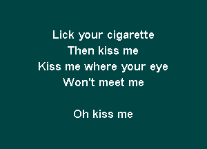 Lick your cigarette
Then kiss me
Kiss me where your eye

Won't meet me

Oh kiss me