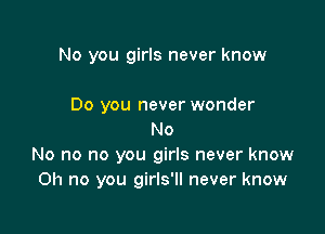 No you girls never know

Do you never wonder
No
No no no you girls never know
Oh no you girls'll never know