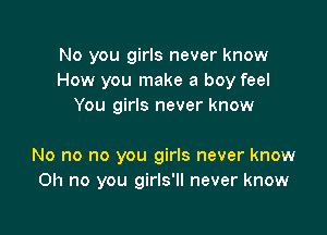 No you girls never know
How you make a boy feel
You girls never know

No no no you girls never know
Oh no you girls'll never know