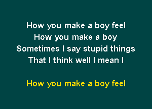 How you make a boy feel
How you make a boy
Sometimes I say stupid things
That I think well I mean I

How you make a boy feel