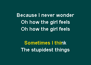 Because I never wonder
Oh how the girl feels
Oh how the girl feels

Sometimes I think
The stupidest things
