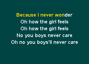 Because I never wonder
Oh how the girl feels
Oh how the girl feels

No you boys never care
Oh no you boys'll never care
