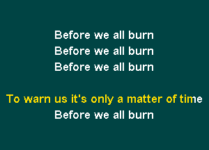 Before we all burn
Before we all burn
Before we all burn

To warn us it's only a matter of time
Before we all burn