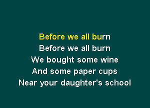 Before we all burn
Before we all burn

We bought some wine
And some paper cups
Near your daughter's school