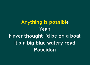 Anything is possible
Yeah

Never thought I'd be on a boat
It's a big blue watery road
Poseidon