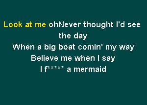 Look at me ohNever thought I'd see
the day
When a big boat comin' my way

Believe me when I say
lfmn a mermaid