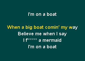 I'm on a boat

When a big boat comin' my way

Believe me when I say
lfmn a mermaid
I'm on a boat