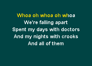Whoa oh whoa oh whoa
We're falling apart
Spent my days with doctors

And my nights with crooks
And all of them