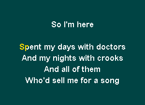 So I'm here

Spent my days with doctors

And my nights with crooks
And all ofthem
Who'd sell me for a song