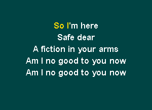 So I'm here
Safe dear
A fiction in your arms

Am I no good to you now
Am I no good to you now