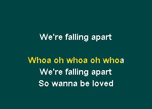 We're falling apart

Whoa oh whoa oh whoa
We're falling apart
So wanna be loved