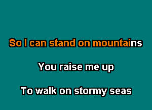 So I can stand on mountains

You raise me up

To walk on stormy seas