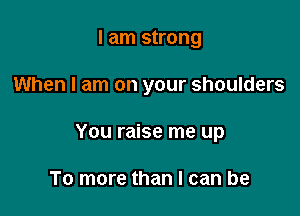 I am strong

When I am on your shoulders

You raise me up

To more than I can be