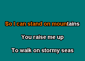 So I can stand on mountains

You raise me up

To walk on stormy seas