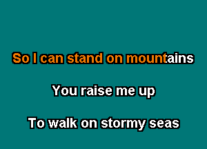 So I can stand on mountains

You raise me up

To walk on stormy seas