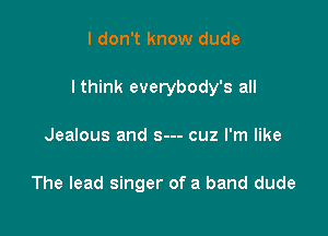 I don't know dude

I think everybody's all

Jealous and s--- cuz I'm like

The lead singer of a band dude