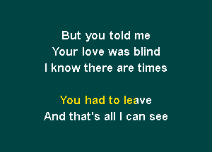 But you told me
Your love was blind
I know there are times

You had to leave
And that's all I can see