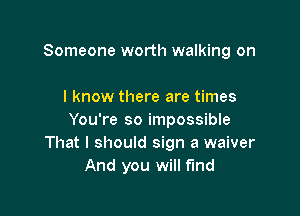 Someone worth walking on

I know there are times

You're so impossible
That I should sign a waiver
And you will fund