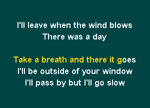 I'll leave when the wind blows
There was a day

Take a breath and there it goes
I'll be outside of your window
I'll pass by but I'll go slow