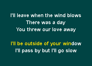 I'll leave when the wind blows
There was a day
You threw our love away

I'll be outside of your window
I'll pass by but I'll go slow