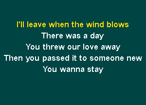 I'll leave when the wind blows
There was a day
You threw our love away

Then you passed it to someone new
You wanna stay