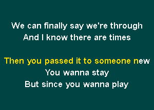 We can finally say we're through
And I know there are times

Then you passed it to someone new
You wanna stay
But since you wanna play