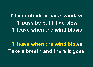 I'll be outside of your window
I'll pass by but I'll go slow
I'll leave when the wind blows

I'll leave when the wind blows
Take a breath and there it goes