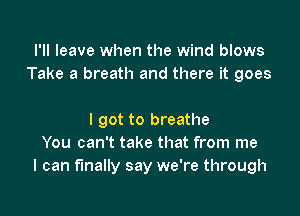 I'll leave when the wind blows
Take a breath and there it goes

I got to breathe
You can't take that from me
I can finally say we're through