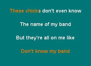 These chicks don't even know
The name of my band

But they're all on me like

Don't know my band