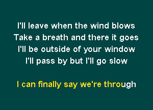 I'll leave when the wind blows
Take a breath and there it goes
I'll be outside of your window
I'll pass by but I'll go slow

I can finally say we're through