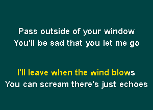 Pass outside of your window
You'll be sad that you let me go

I'll leave when the wind blows
You can scream there's just echoes
