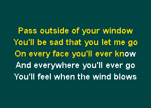Pass outside of your window
You'll be sad that you let me go
On every face you'll ever know
And everywhere you'll ever go
You'll feel when the wind blows